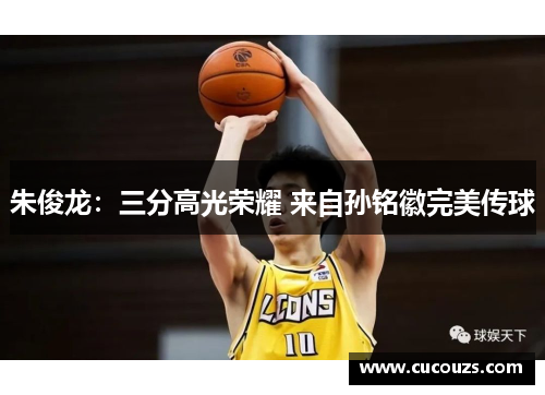 朱俊龙:三分高光荣耀 来自孙铭徽完美传球