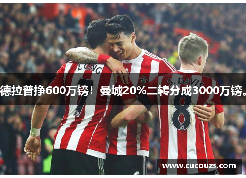 德拉普挣600万镑!曼城20%二转分成3000万镑。